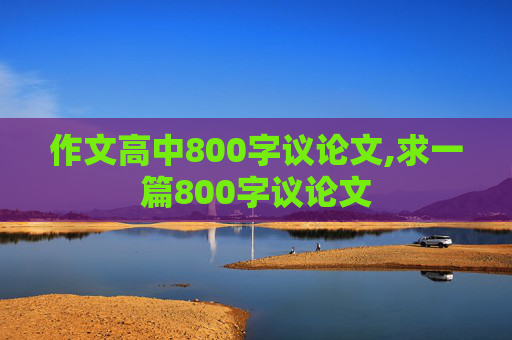 作文高中800字议论文,求一篇800字议论文