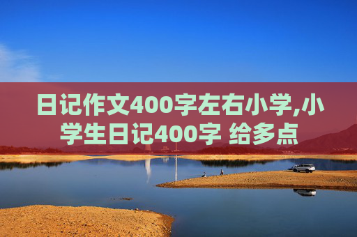 日记作文400字左右小学,小学生日记400字 给多点