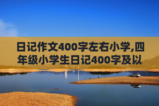 日记作文400字左右小学,四年级小学生日记400字及以上。越多越好！急！要真实的！不要暑假的！