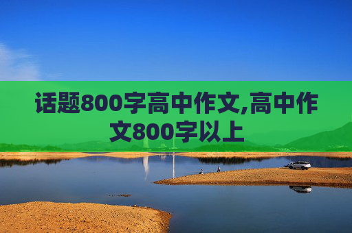 话题800字高中作文,高中作文800字以上