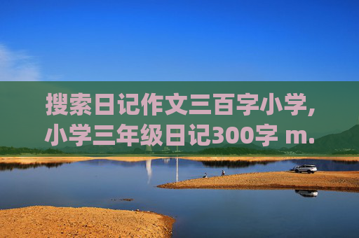 搜索日记作文三百字小学,小学三年级日记300字 m.ppzuowen.com