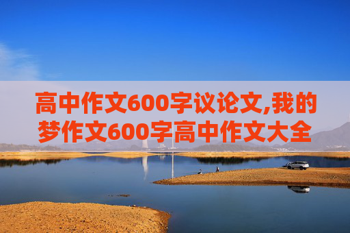 高中作文600字议论文,我的梦作文600字高中作文大全