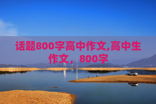 话题800字高中作文,高中生作文，800字