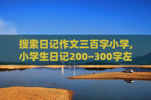 搜索日记作文三百字小学,小学生日记200~300字左右