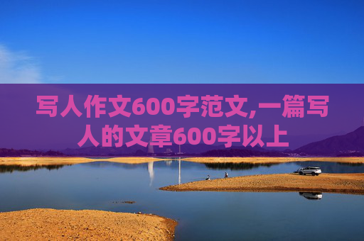 写人作文600字范文,一篇写人的文章600字以上