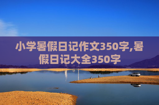 小学暑假日记作文350字,暑假日记大全350字