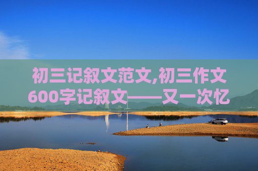 初三记叙文范文,初三作文600字记叙文——又一次忆起