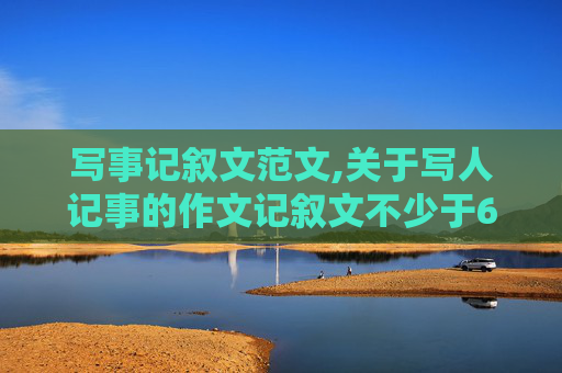 写事记叙文范文,关于写人记事的作文记叙文不少于650字