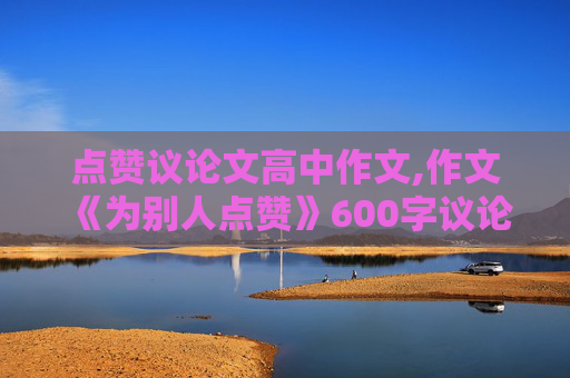 点赞议论文高中作文,作文《为别人点赞》600字议论文