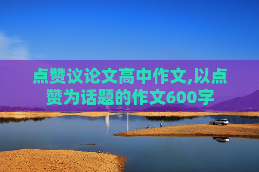 点赞议论文高中作文,以点赞为话题的作文600字