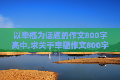 以幸福为话题的作文800字高中,求关于幸福作文800字