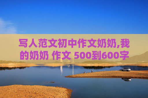 写人范文初中作文奶奶,我的奶奶 作文 500到600字