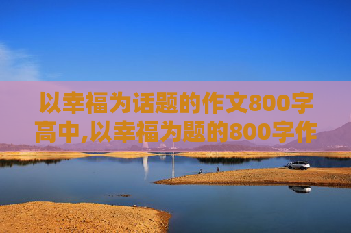 以幸福为话题的作文800字高中,以幸福为题的800字作文