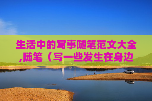 生活中的写事随笔范文大全,随笔（写一些发生在身边的事，然后再加一些感想，适合初中生的作文！500字左右）