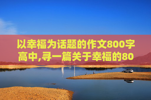 以幸福为话题的作文800字高中,寻一篇关于幸福的800字作文，论点明确，高中水平，谢谢