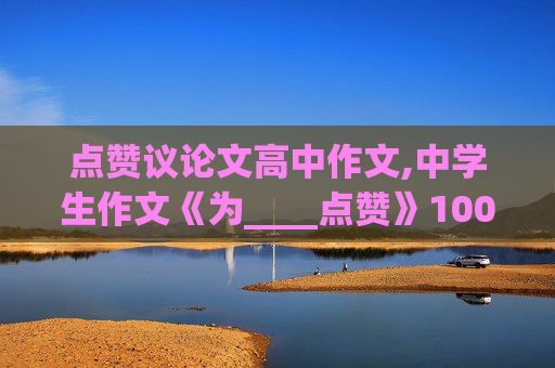 点赞议论文高中作文,中学生作文《为____点赞》1000字左右