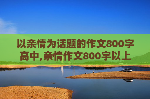 以亲情为话题的作文800字高中,亲情作文800字以上