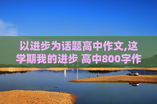 以进步为话题高中作文,这学期我的进步 高中800字作文