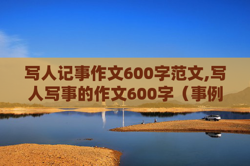 写人记事作文600字范文,写人写事的作文600字（事例要经典）