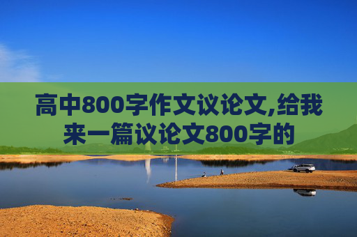 高中800字作文议论文,给我来一篇议论文800字的