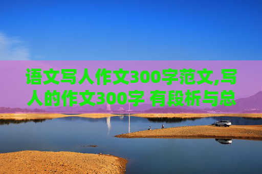 语文写人作文300字范文,写人的作文300字 有段析与总评