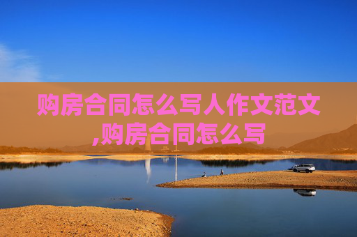 购房合同怎么写人作文范文,购房合同怎么写