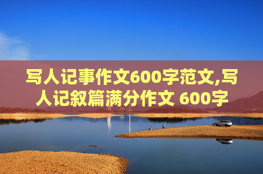 写人记事作文600字范文,写人记叙篇满分作文 600字