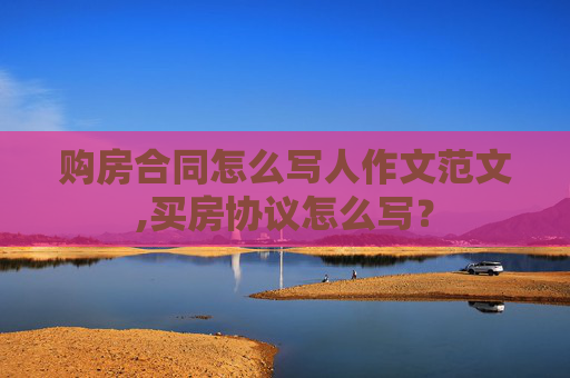 购房合同怎么写人作文范文,买房协议怎么写？