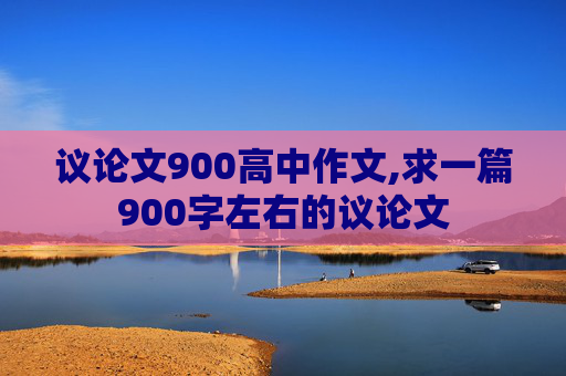 议论文900高中作文,求一篇900字左右的议论文