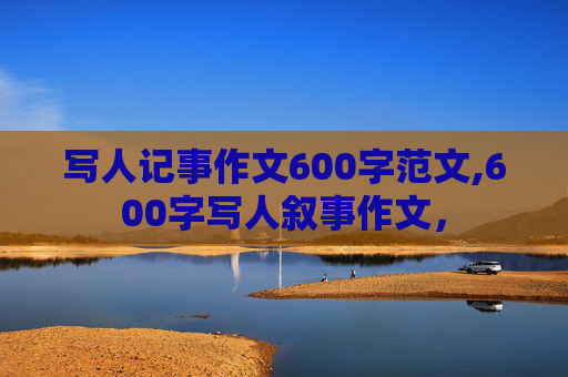 写人记事作文600字范文,600字写人叙事作文，