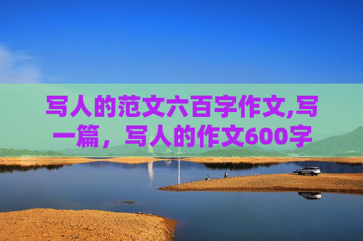 写人的范文六百字作文,写一篇，写人的作文600字