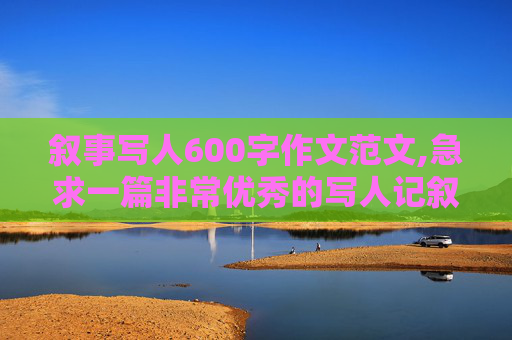 叙事写人600字作文范文,急求一篇非常优秀的写人记叙文