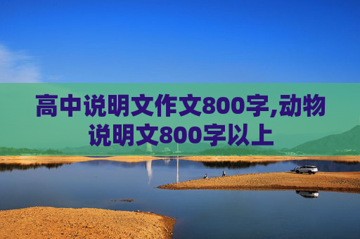 高中说明文作文800字,动物说明文800字以上