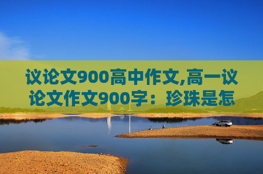 议论文900高中作文,高一议论文作文900字：珍珠是怎样炼成的