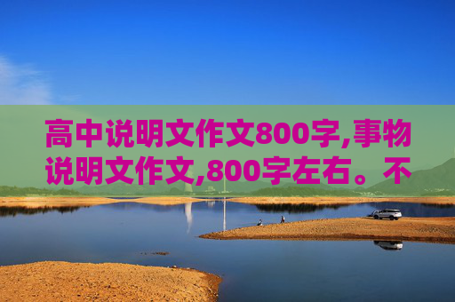 高中说明文作文800字,事物说明文作文,800字左右。不要太简单。急需，拜托~