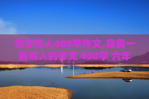 范文写人400字作文,急需一篇写人的作文 400字 六年级