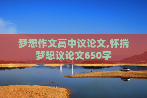 梦想作文高中议论文,怀揣梦想议论文650字