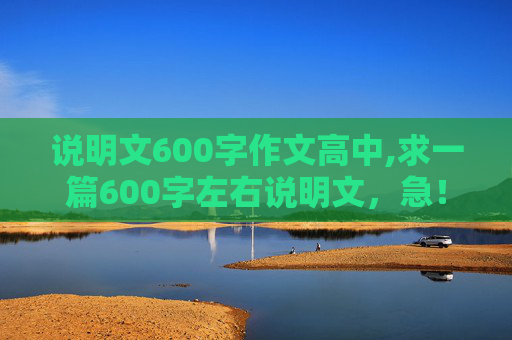 说明文600字作文高中,求一篇600字左右说明文，急！！！