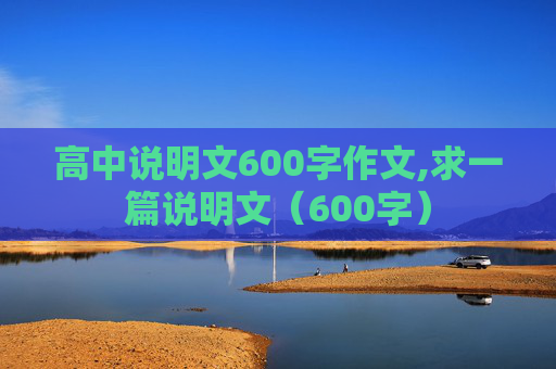 高中说明文600字作文,求一篇说明文（600字）