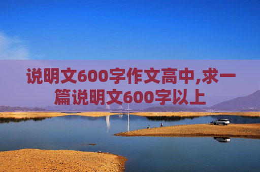 说明文600字作文高中,求一篇说明文600字以上