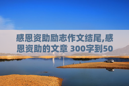 感恩资助励志作文结尾,感恩资助的文章 300字到500字