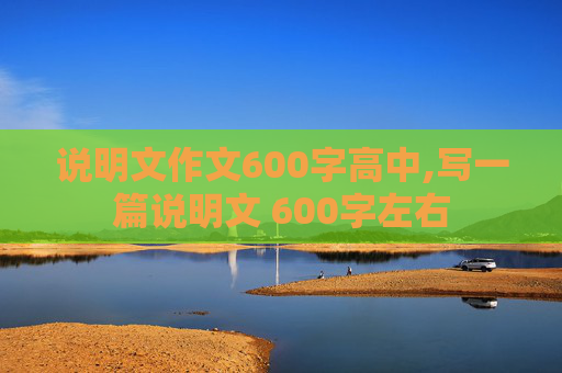 说明文作文600字高中,写一篇说明文 600字左右