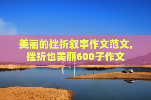 美丽的挫折叙事作文范文,挫折也美丽600子作文