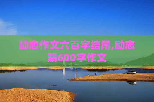 励志作文六百字结尾,励志篇600字作文