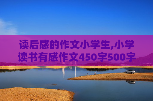 读后感的作文小学生,小学读书有感作文450字500字：《钢铁是怎样炼成的》读后感