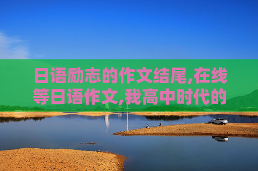 日语励志的作文结尾,在线等日语作文,我高中时代的努力