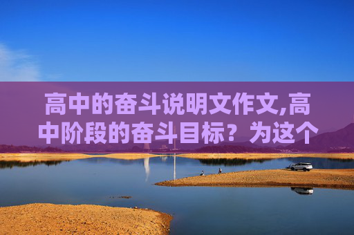 高中的奋斗说明文作文,高中阶段的奋斗目标？为这个目标做了什么？今后打算怎么做？800字作文