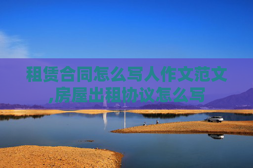 租赁合同怎么写人作文范文,房屋出租协议怎么写