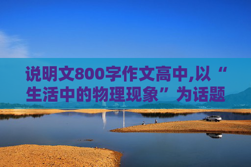 说明文800字作文高中,以“生活中的物理现象”为话题，写一篇800字的说明文