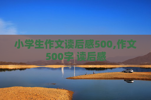 小学生作文读后感500,作文500字 读后感